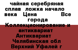 чайная серебряная (сплав) ложка начало 20 века › Цена ­ 50 000 - Все города Коллекционирование и антиквариат » Антиквариат   . Челябинская обл.,Верхний Уфалей г.